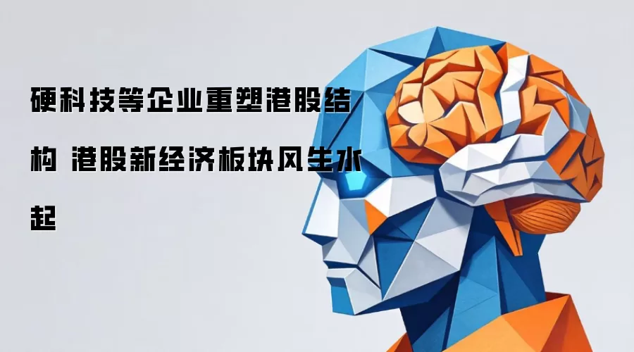 硬科技等企业重塑港股结构 港股新经济板块风生水起