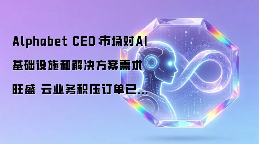 Alphabet CEO:市场对AI基础设施和解决方案需求旺盛 云业务积压订单已增至5140亿美元