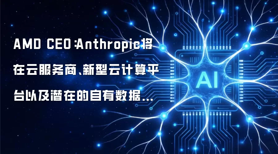 AMD CEO:Anthropic将在云服务商、新型云计算平台以及潜在的自有数据中心中使用AMD的CPU和GPU