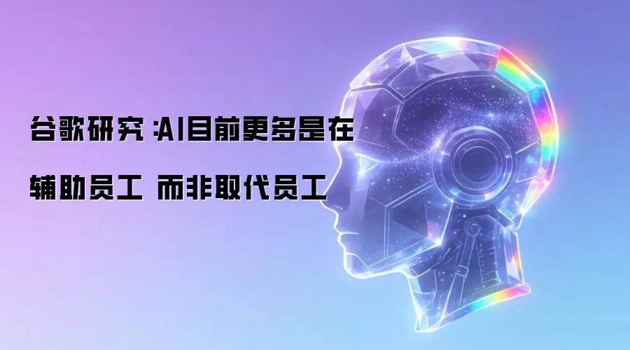谷歌研究:AI目前更多是在辅助员工 而非取代员工