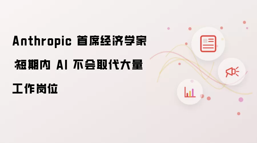 Anthropic 首席经济学家：短期内 AI 不会取代大量工作岗位