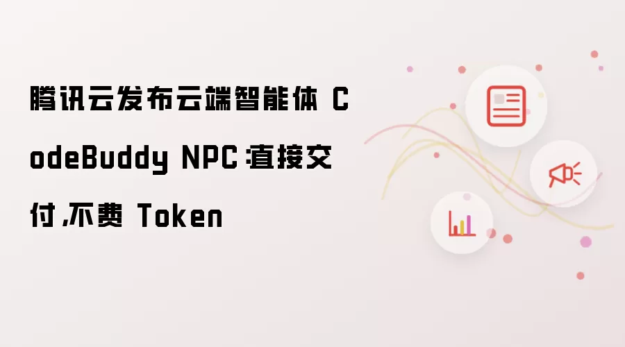 腾讯云发布云端智能体 CodeBuddy NPC:直接交付,不费 Token