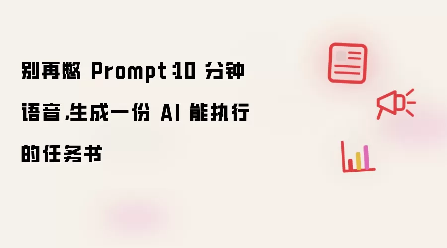 别再憋 Prompt:10 分钟语音,生成一份 AI 能执行的任务书