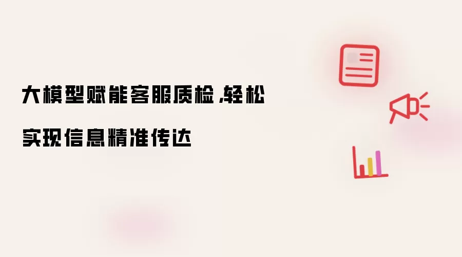 大模型赋能客服质检,轻松实现信息精准传达