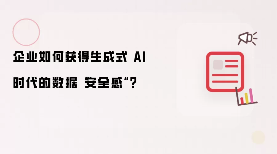 企业如何获得生成式 AI 时代的数据“安全感”?