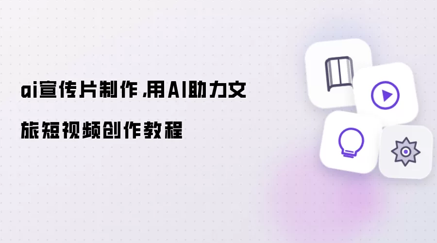 ai宣传片制作，用AI助力文旅短视频创作教程