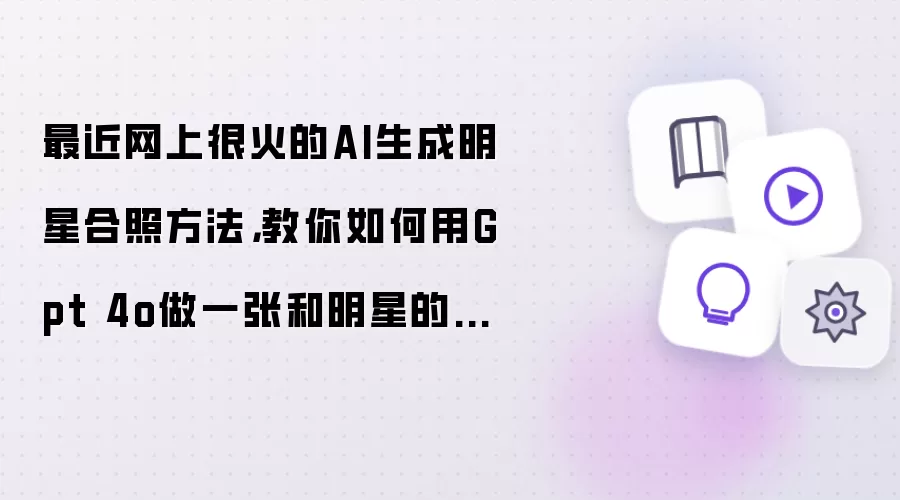 最近网上很火的AI生成明星合照方法，教你如何用Gpt 4o做一张和明星的合照