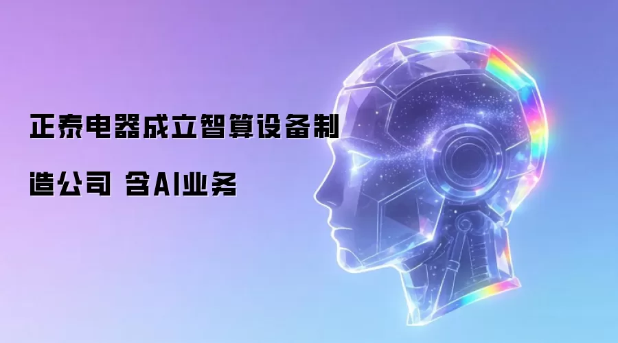 正泰电器成立智算设备制造公司 含AI业务