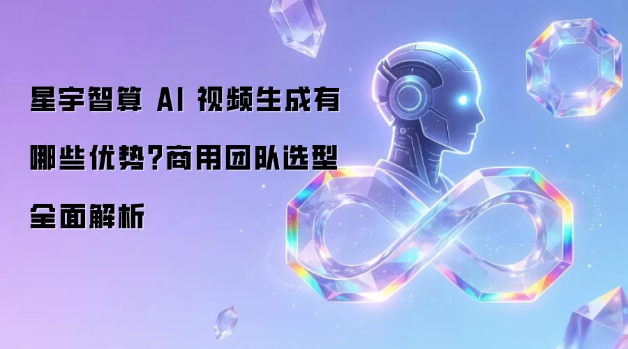 星宇智算 AI 视频生成有哪些优势?商用团队选型全面解析