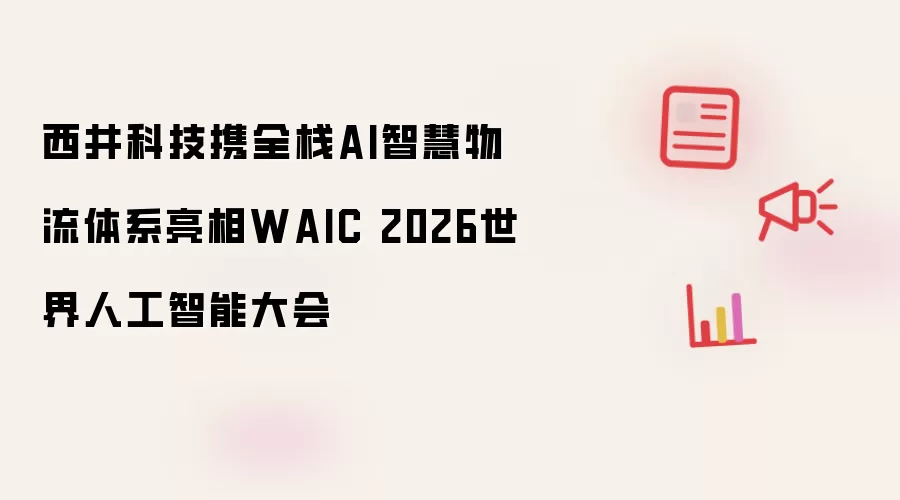 西井科技携全栈AI智慧物流体系亮相WAIC 2026世界人工智能大会
