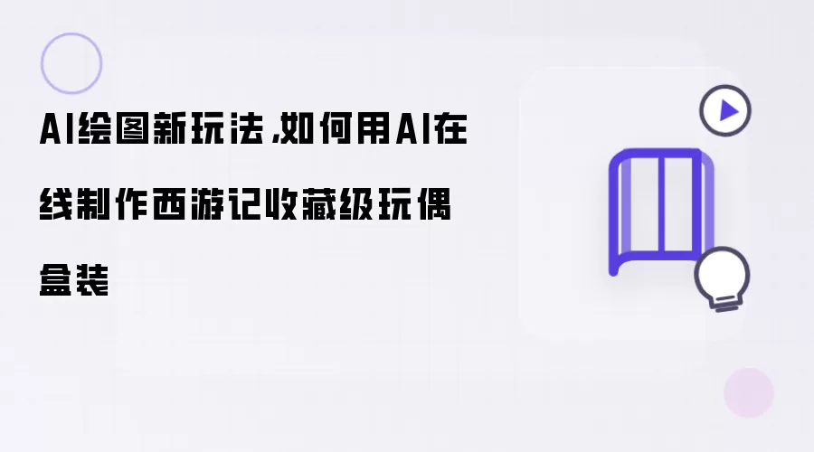 AI绘图新玩法，如何用AI在线制作西游记收藏级玩偶盒装
