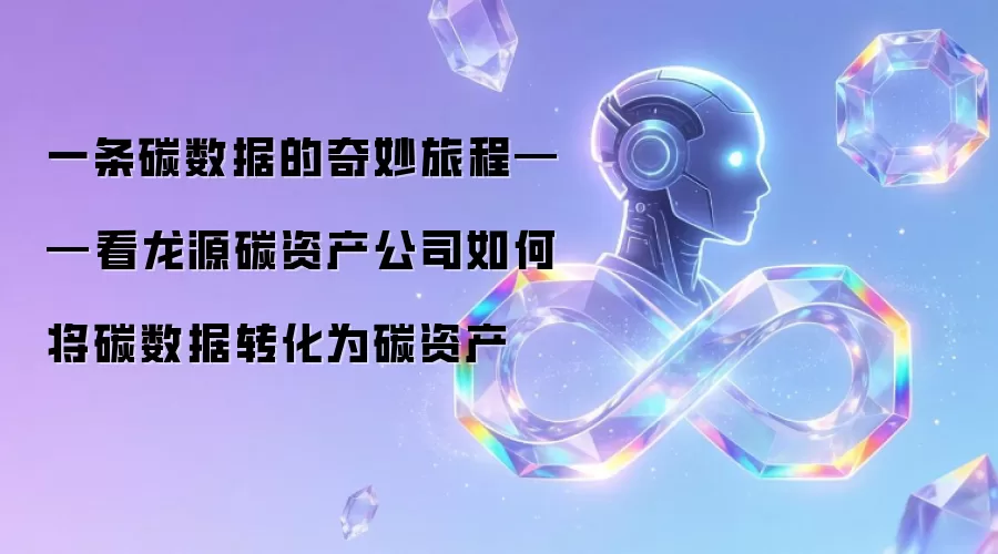 一条碳数据的奇妙旅程——看龙源碳资产公司如何将碳数据转化为碳资产