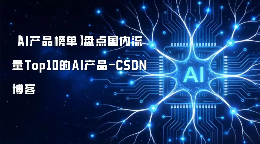 【AI产品榜单】盘点国内流量Top10的AI产品-CSDN博客