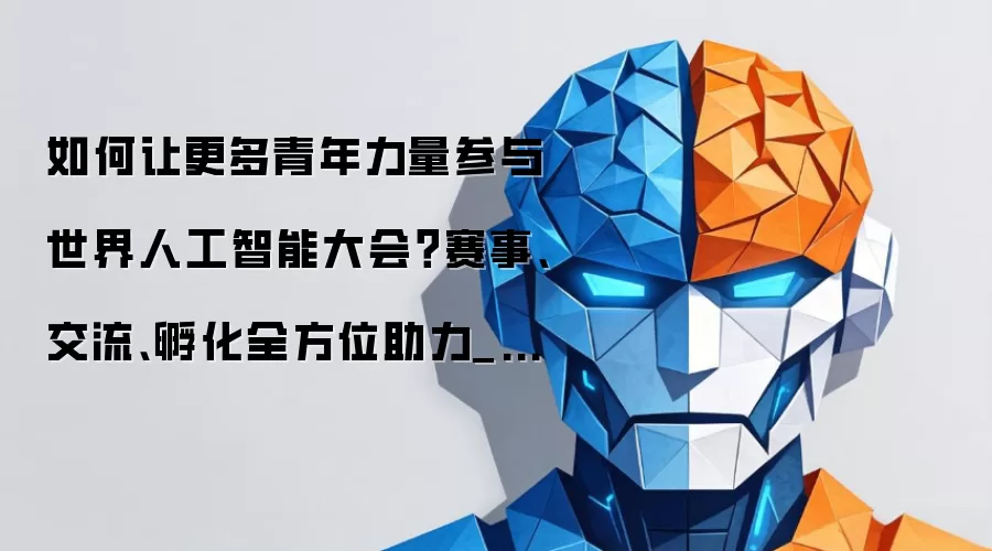 如何让更多青年力量参与世界人工智能大会？赛事、交流、孵化全方位助力_新闻频道_中国青年网