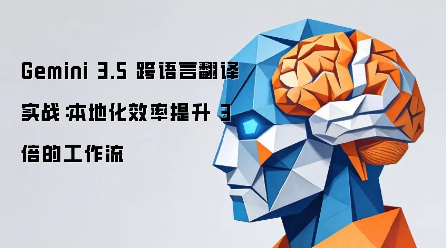 Gemini 3.5 跨语言翻译实战：本地化效率提升 3 倍的工作流