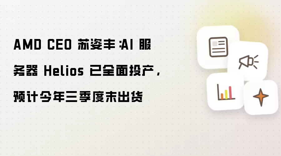 AMD CEO 苏姿丰:AI 服务器 Helios 已全面投产,预计今年三季度末出货