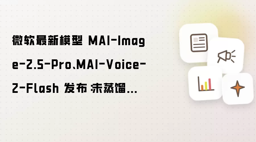 微软最新模型 MAI-Image-2.5-Pro、MAI-Voice-2-Flash 发布：未蒸馏第三方产品，已落地 Bing 及 PowerPoint 等场景