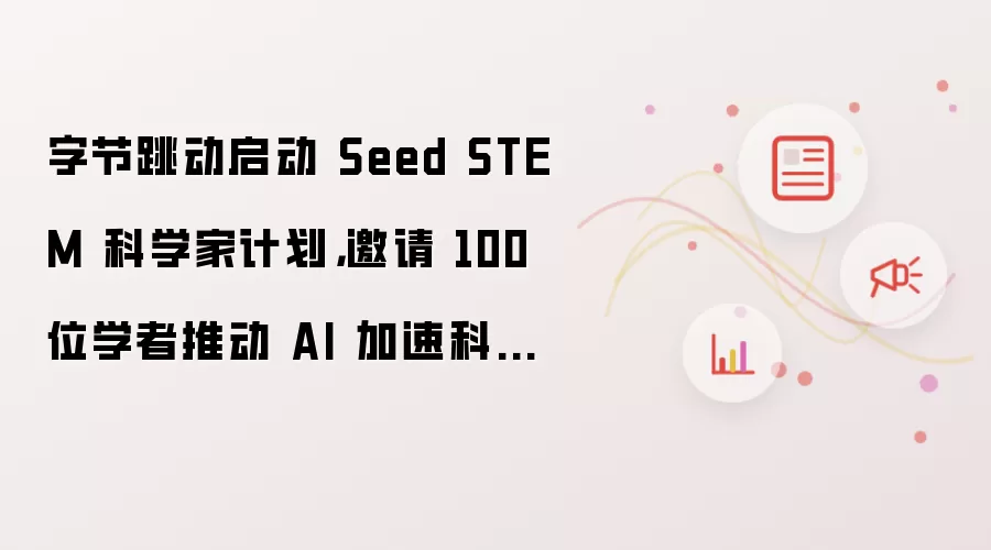 字节跳动启动 Seed STEM 科学家计划，邀请 100 位学者推动 AI 加速科学发现