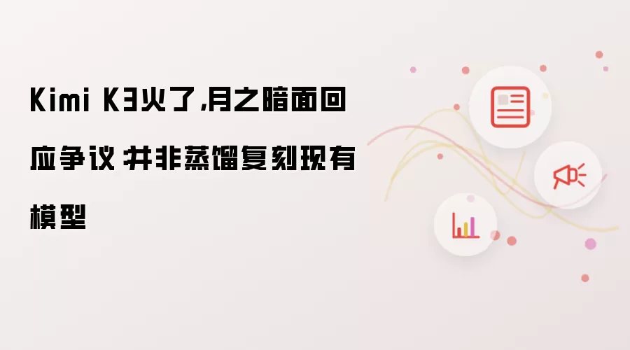 Kimi K3火了,月之暗面回应争议:并非蒸馏复刻现有模型