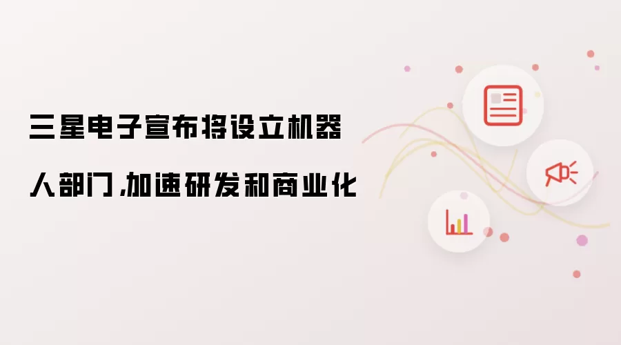 三星电子宣布将设立机器人部门,加速研发和商业化