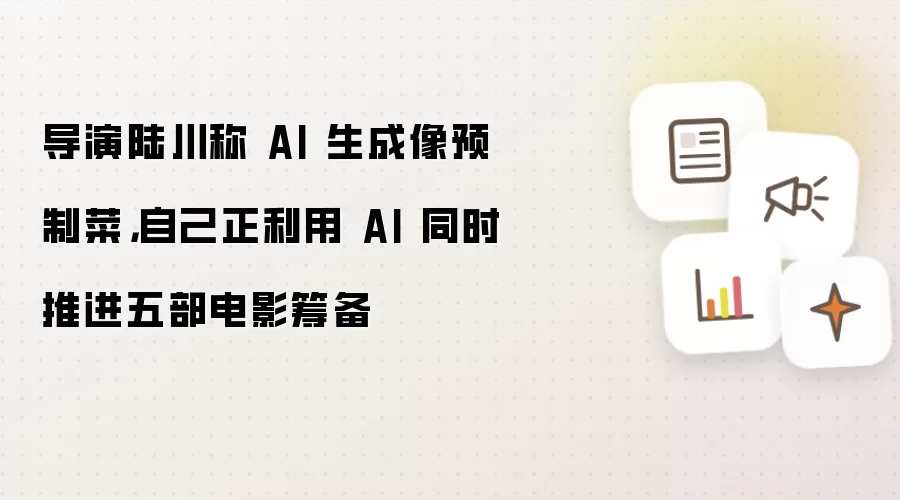 导演陆川称 AI 生成像预制菜,自己正利用 AI 同时推进五部电影筹备