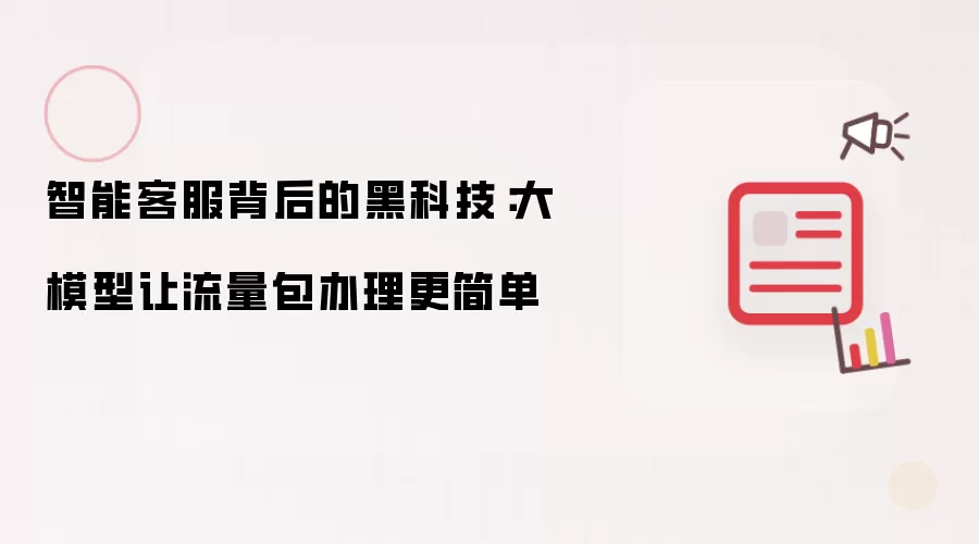 智能客服背后的黑科技:大模型让流量包办理更简单