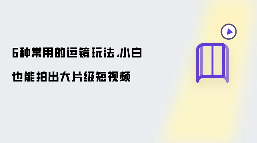 6种常用的运镜玩法,小白也能拍出大片级短视频