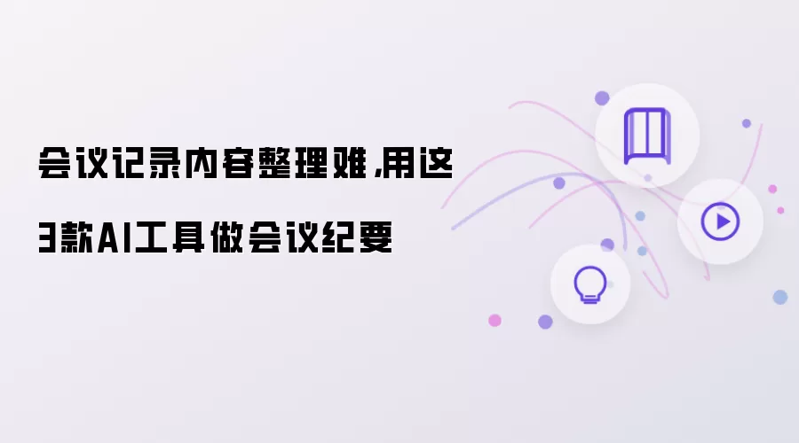 会议记录内容整理难，用这3款AI工具做会议纪要