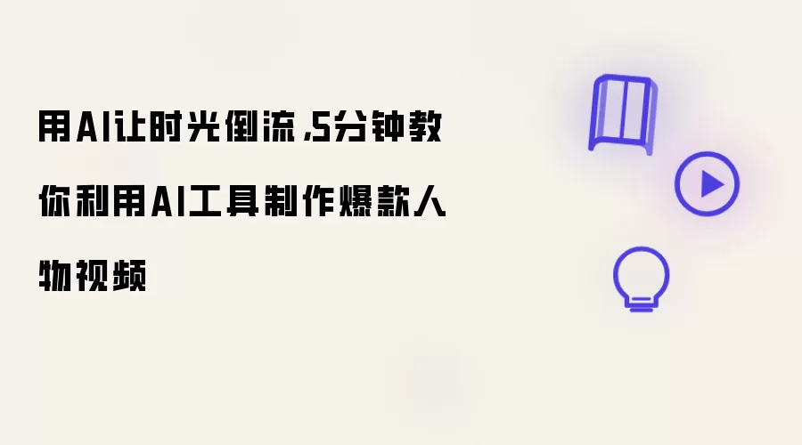 用AI让时光倒流，5分钟教你利用AI工具制作爆款人物视频