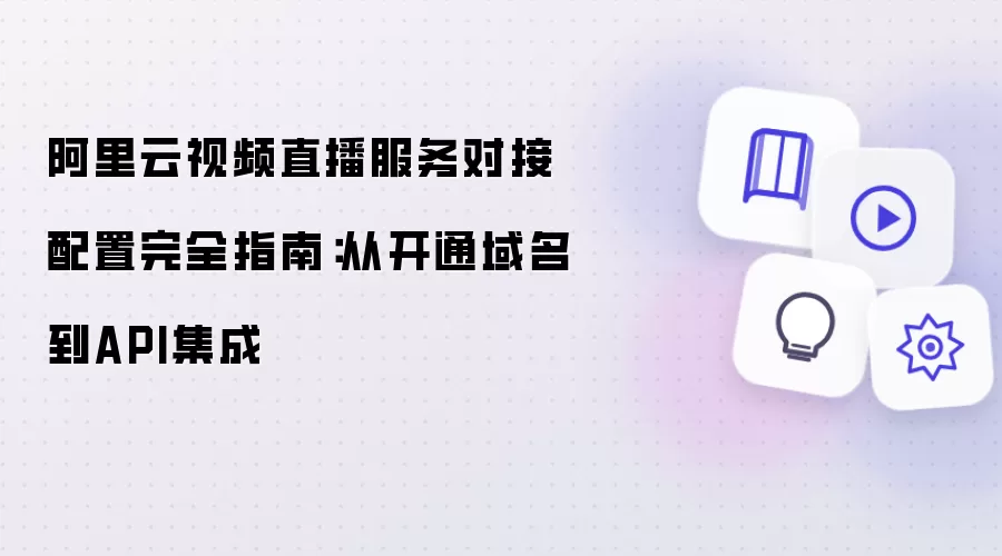 阿里云视频直播服务对接配置完全指南：从开通域名到API集成