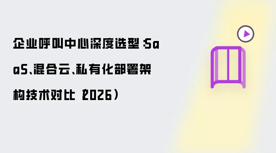 企业呼叫中心深度选型:SaaS、混合云、私有化部署架构技术对比(2026)