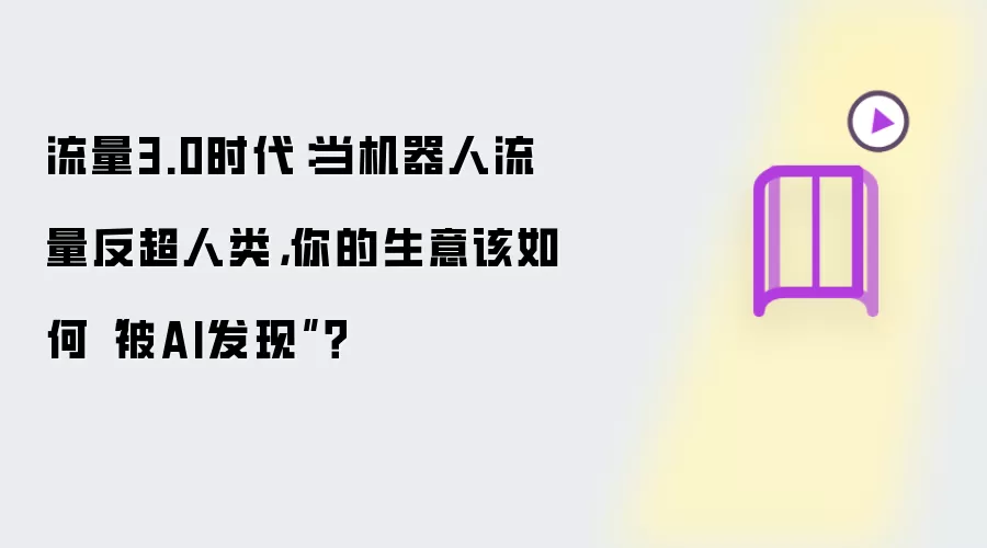 流量3.0时代:当机器人流量反超人类,你的生意该如何“被AI发现”?