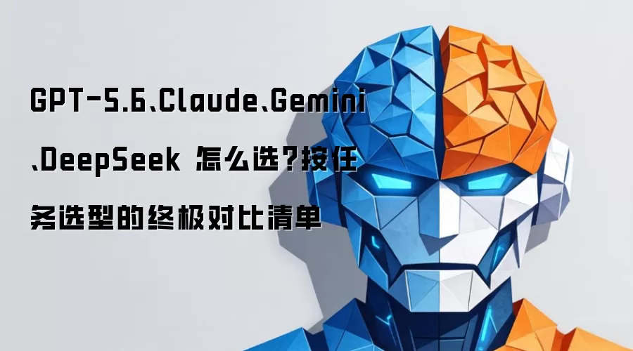GPT-5.6、Claude、Gemini、DeepSeek 怎么选?按任务选型的终极对比清单
