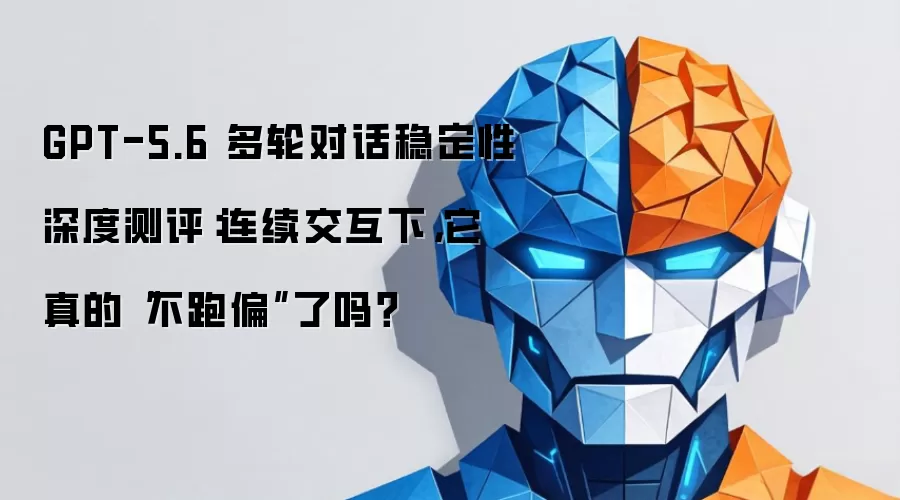 GPT-5.6 多轮对话稳定性深度测评:连续交互下,它真的“不跑偏”了吗?