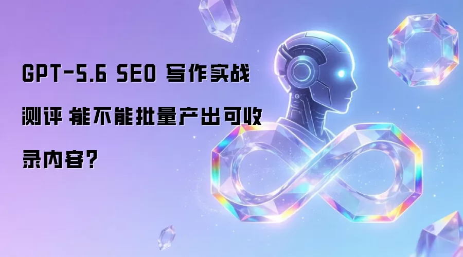 GPT-5.6 SEO 写作实战测评:能不能批量产出可收录内容?