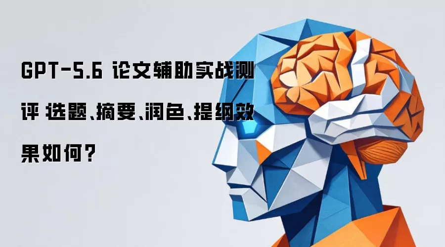 GPT-5.6 论文辅助实战测评:选题、摘要、润色、提纲效果如何?