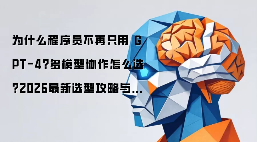为什么程序员不再只用 GPT-4？多模型协作怎么选？2026最新选型攻略与避坑盘点