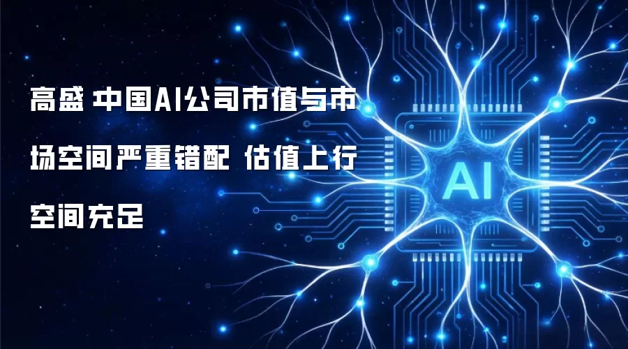 高盛：中国AI公司市值与市场空间严重错配 估值上行空间充足