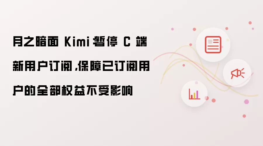月之暗面 Kimi:暂停 C 端新用户订阅,保障已订阅用户的全部权益不受影响