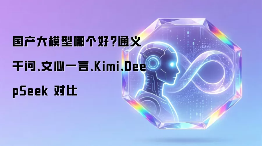 国产大模型哪个好?通义千问、文心一言、Kimi、DeepSeek 对比