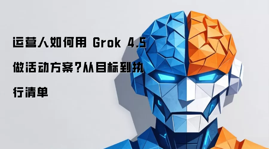 运营人如何用 Grok 4.5 做活动方案?从目标到执行清单