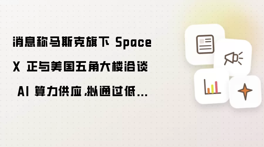 消息称马斯克旗下 SpaceX 正与美国五角大楼洽谈 AI 算力供应,拟通过低价抢市场