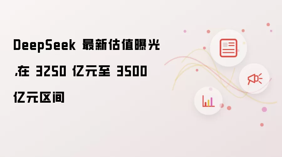 DeepSeek 最新估值曝光,在 3250 亿元至 3500 亿元区间