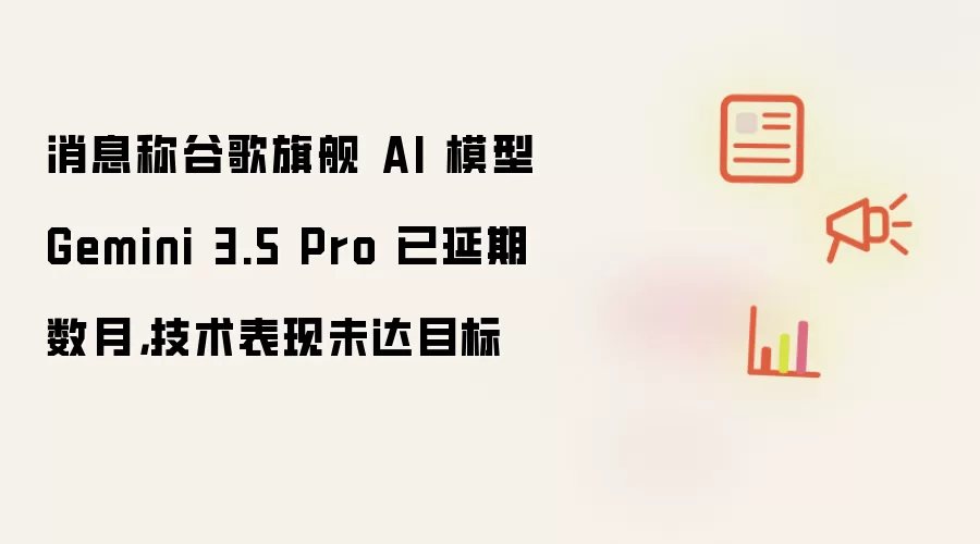消息称谷歌旗舰 AI 模型 Gemini 3.5 Pro 已延期数月,技术表现未达目标