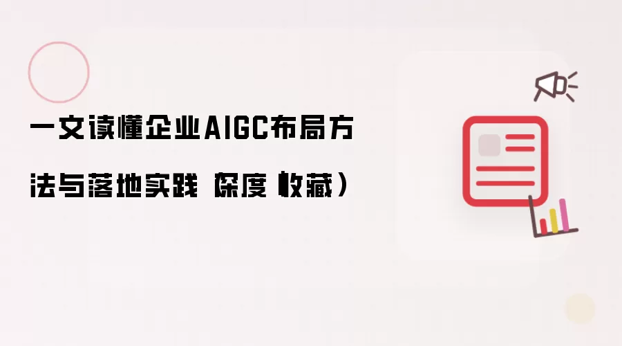 一文读懂企业AIGC布局方法与落地实践(深度|收藏)