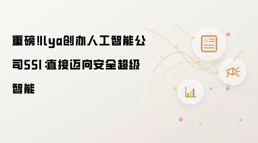 重磅!Ilya创办人工智能公司SSI:直接迈向安全超级智能