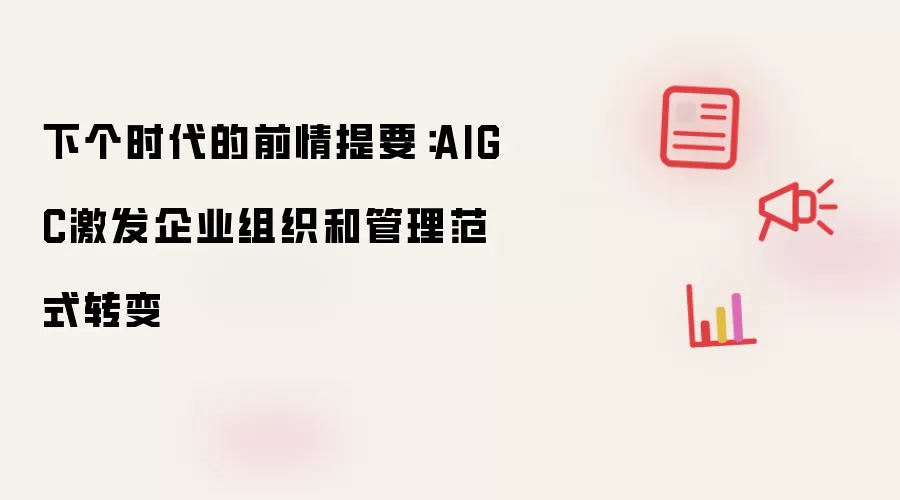 下个时代的前情提要:AIGC激发企业组织和管理范式转变