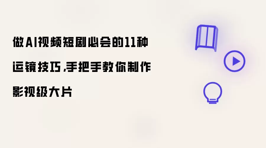 做AI视频短剧必会的11种运镜技巧,手把手教你制作影视级大片