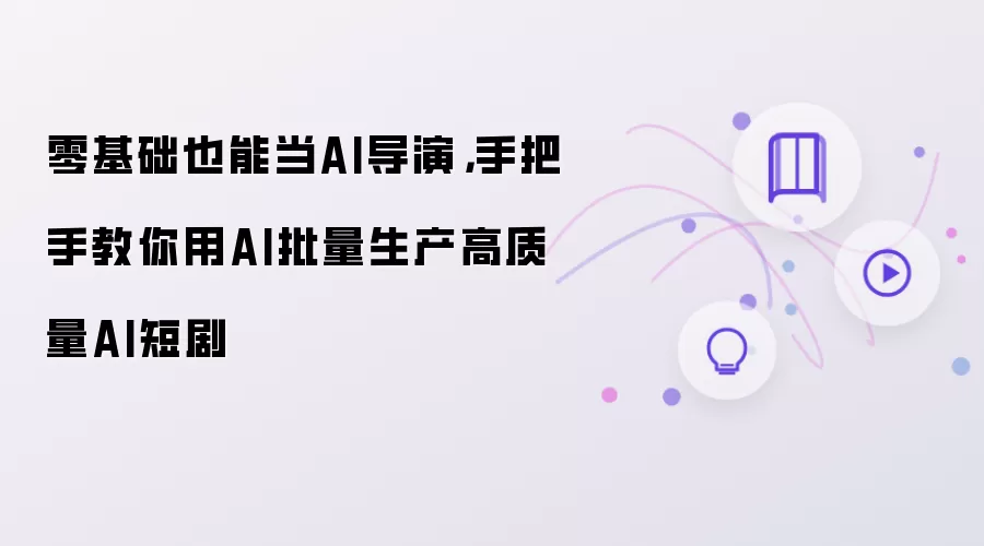 零基础也能当AI导演,手把手教你用AI批量生产高质量AI短剧