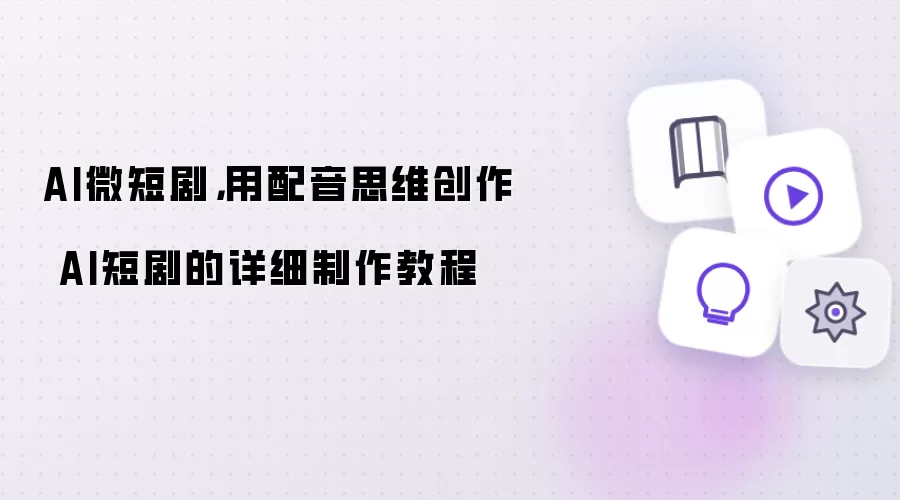 AI微短剧,用配音思维创作 AI短剧的详细制作教程
